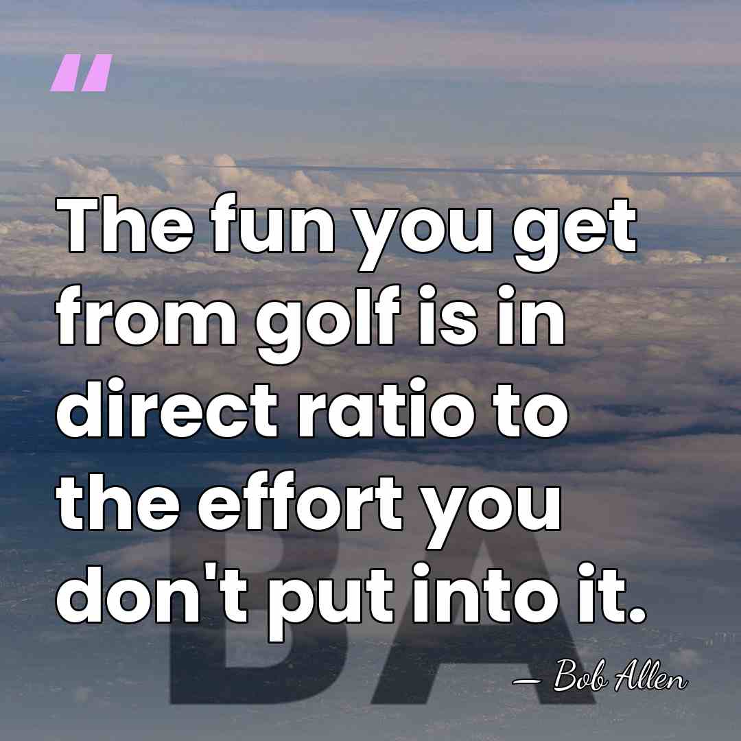 The fun you get from golf is in direct ratio to the&hellip; - Bob Allen