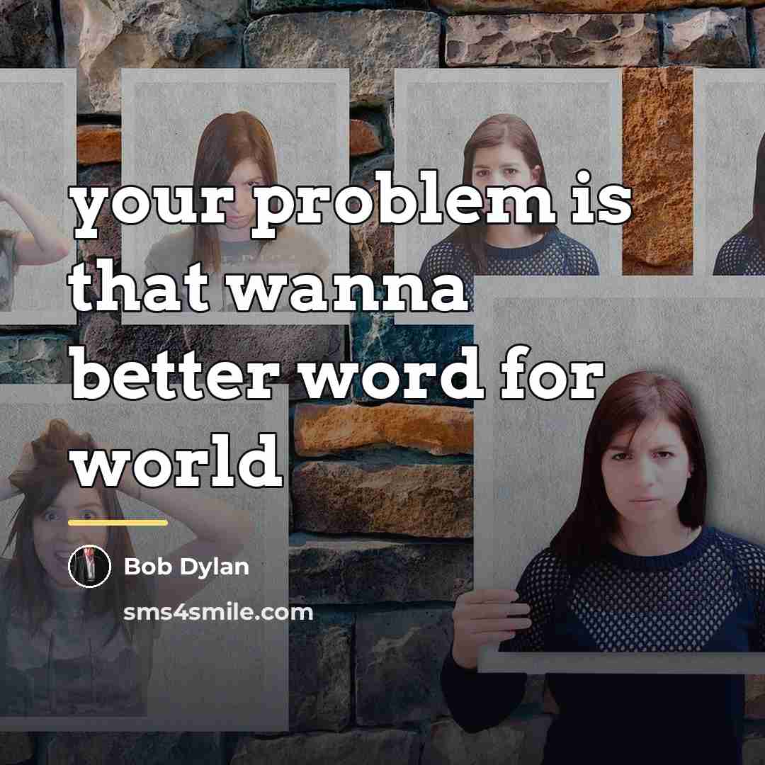 “your problem is that wanna better word for world…” quote by Bob Dylan