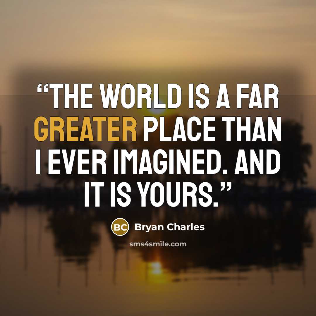 “The world is a far greater place than I ever imagined. And it is yours.” quote by Bryan Charles