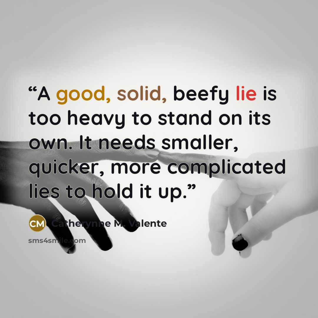 “A good, solid, beefy lie is too heavy to stand on its own. It needs smaller, quicker, more complicated lies to hold it up.” quote by Catherynne M. Valente