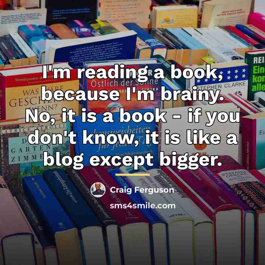 “I'm reading a book, because I'm brainy. No, it is…” quote by Craig Ferguson