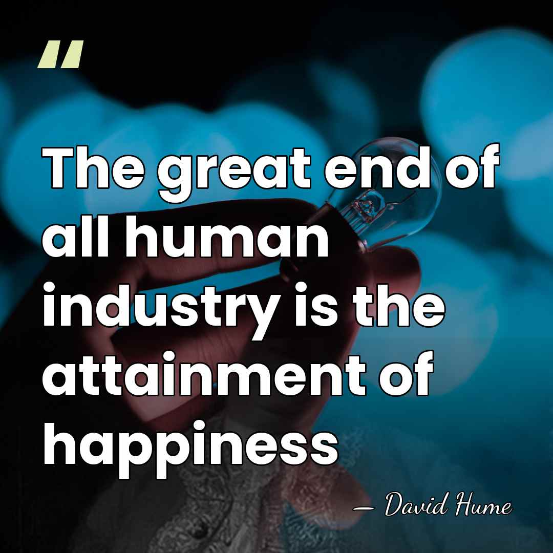 The great end of all human industry is the attainment of happiness - David Hume