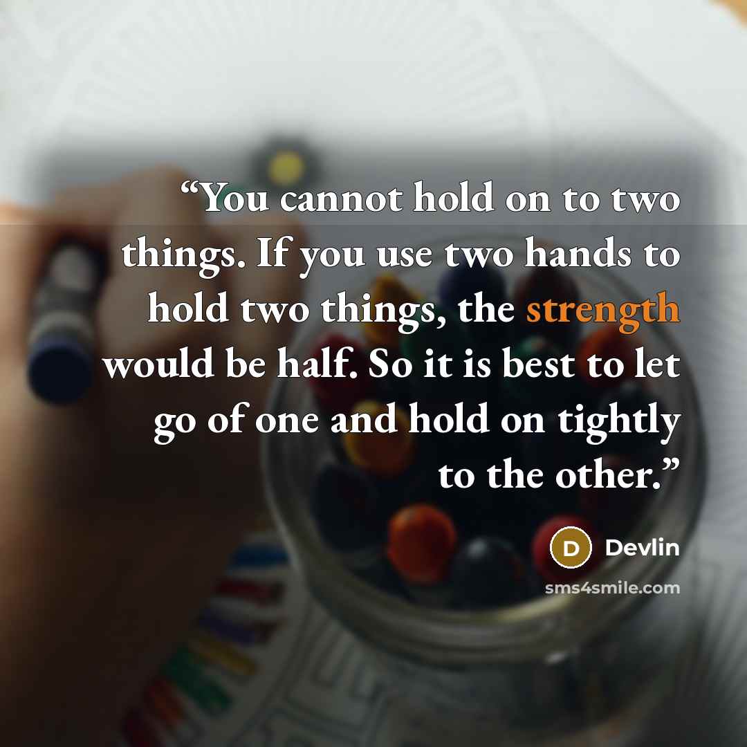 “You cannot hold on to two things. If you use two hands to hold two things, the strength would be half. So it is best to let go of one and hold on tightly to the other.” quote by Devlin