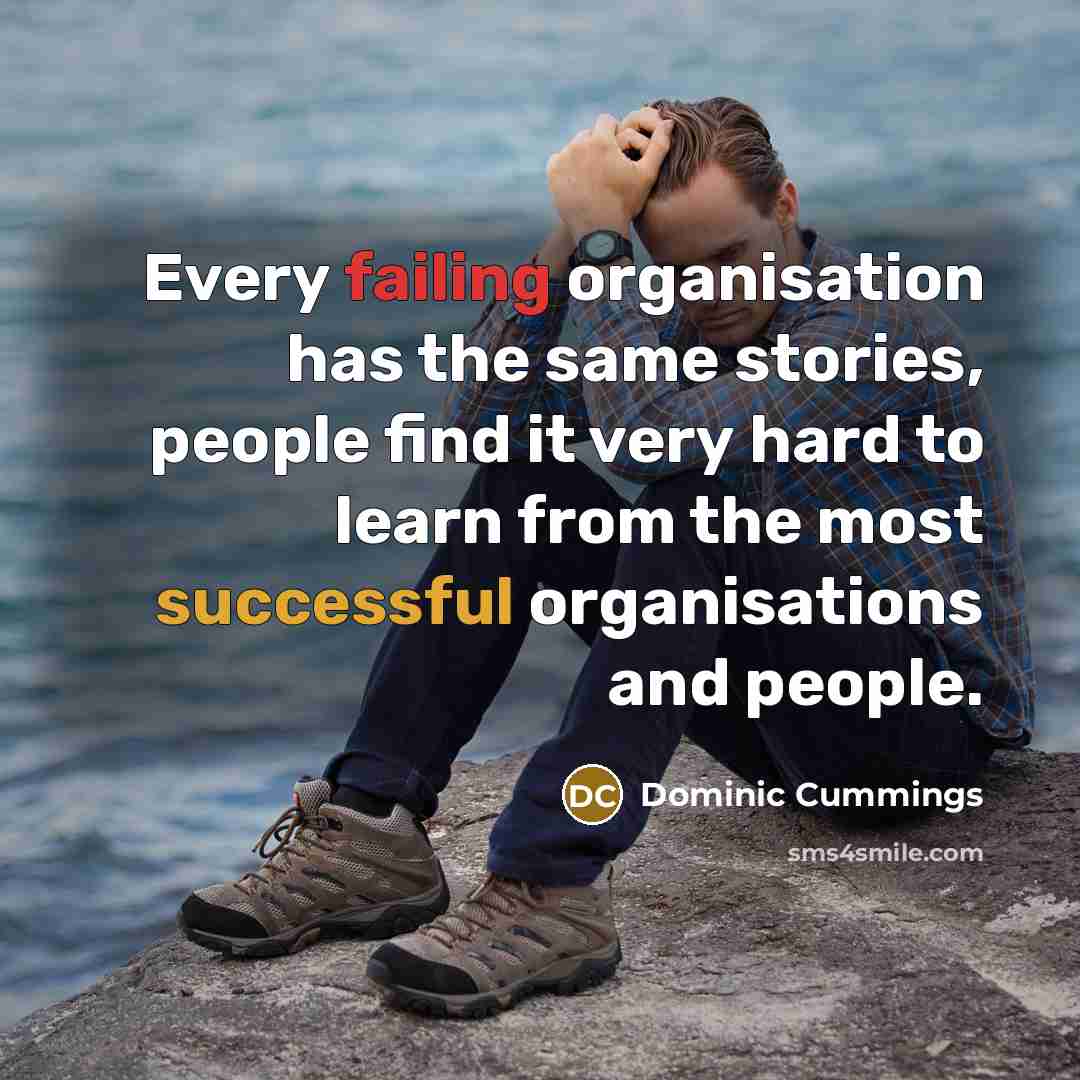 “Every failing organisation has the same stories, people find it very hard to learn from the most successful organisations and people.” quote by Dominic Cummings