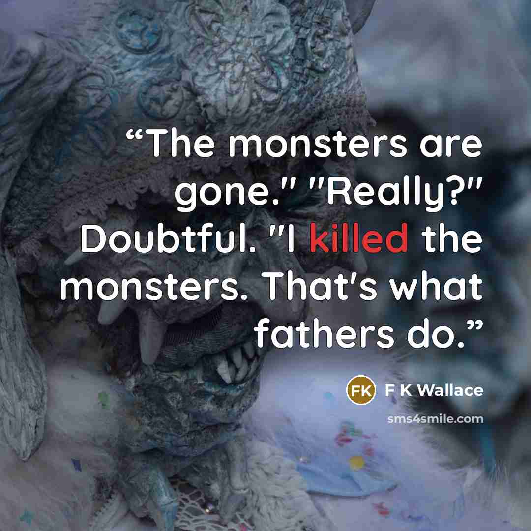 “The monsters are gone." "Really?" Doubtful. "I killed the monsters. That's what fathers do.” quote by F K Wallace