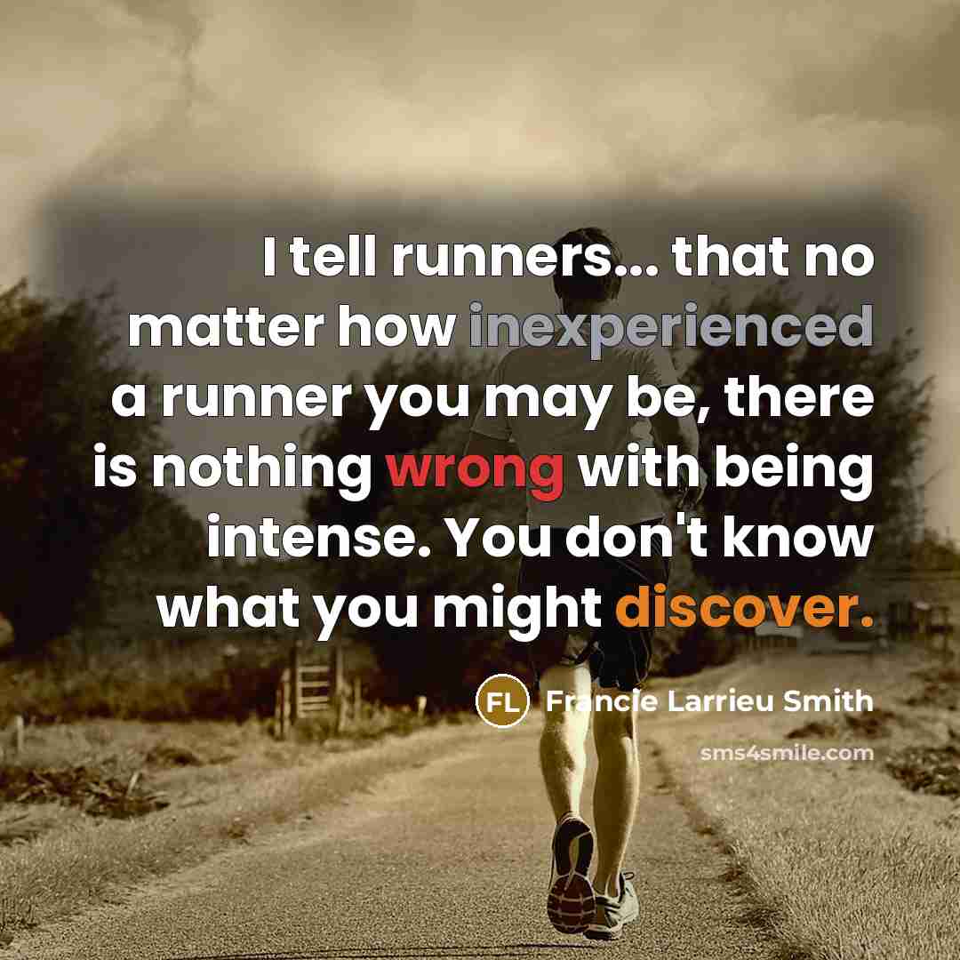 “I tell runners... that no matter how inexperienced a runner you may be, there is nothing wrong with being intense. You don't know what you might discover.” quote by Francie Larrieu Smith