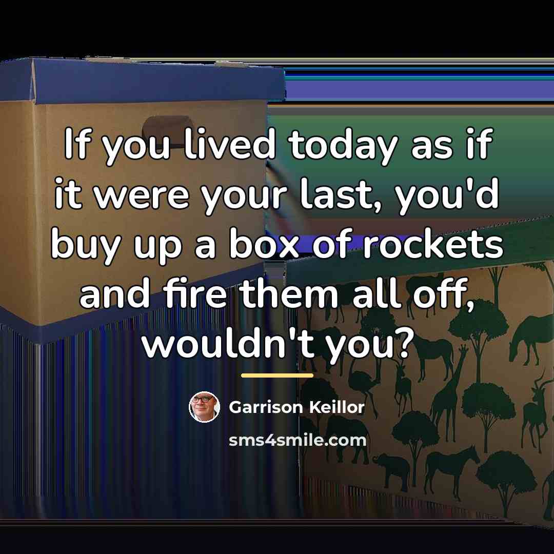 “If you lived today as if it were your last,…” quote by Garrison Keillor