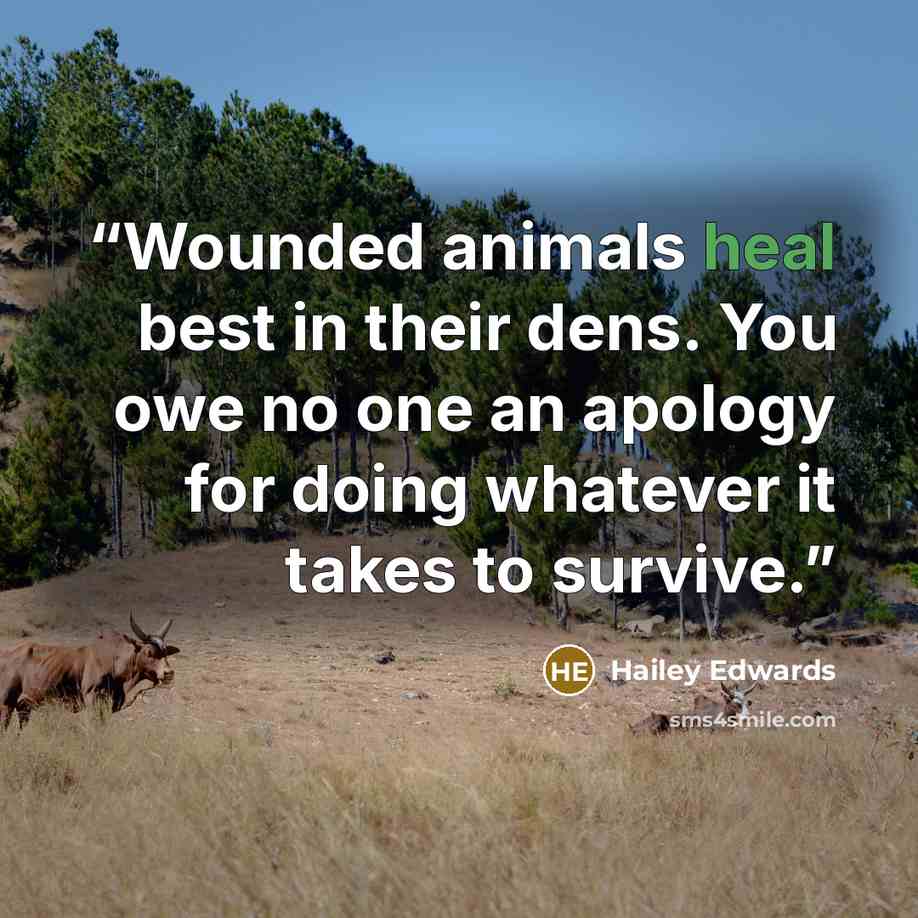 “Wounded animals heal best in their dens. You owe no one an apology for doing whatever it takes to survive.” quote by Hailey Edwards