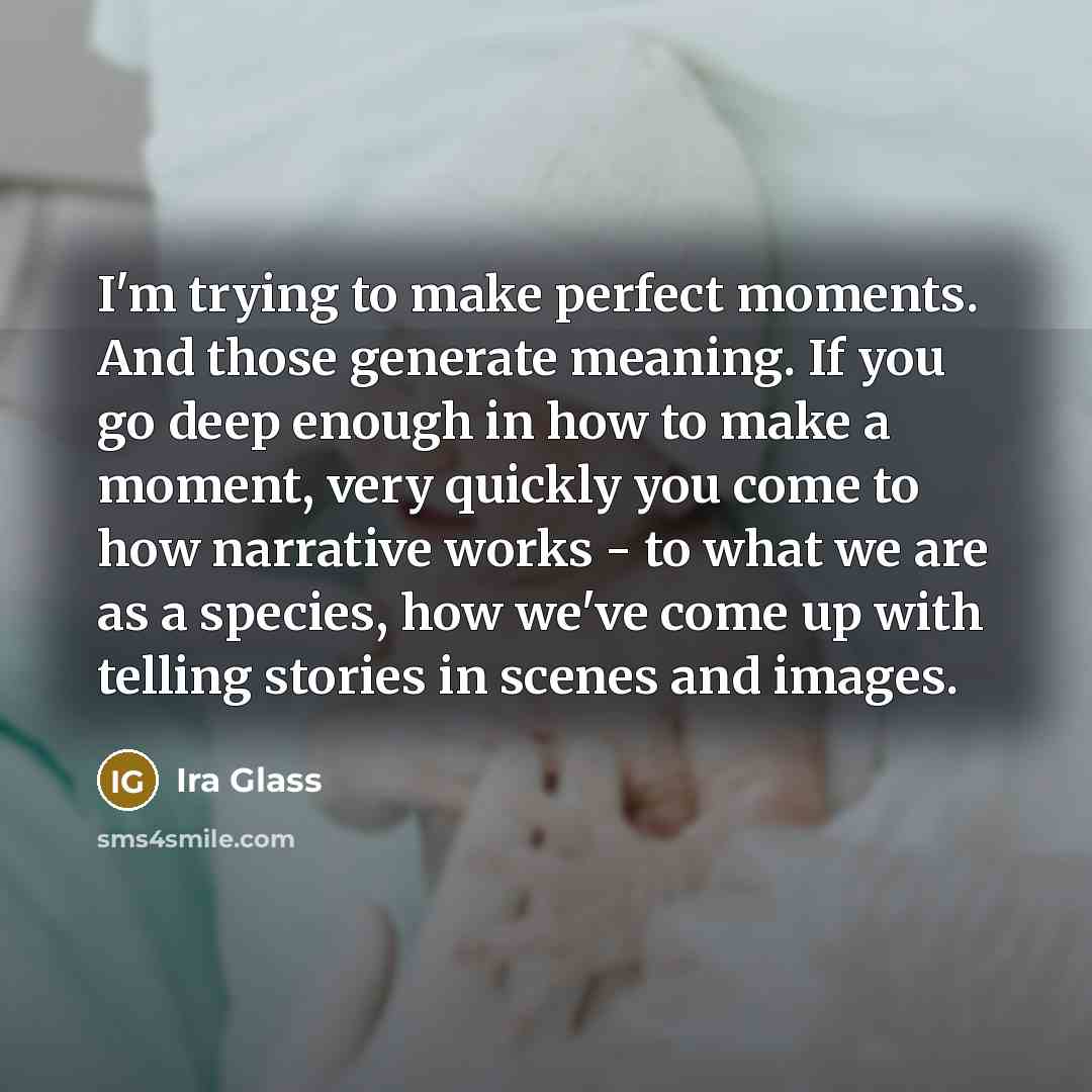 “I'm trying to make perfect moments. And those generate meaning.…” quote by Ira Glass