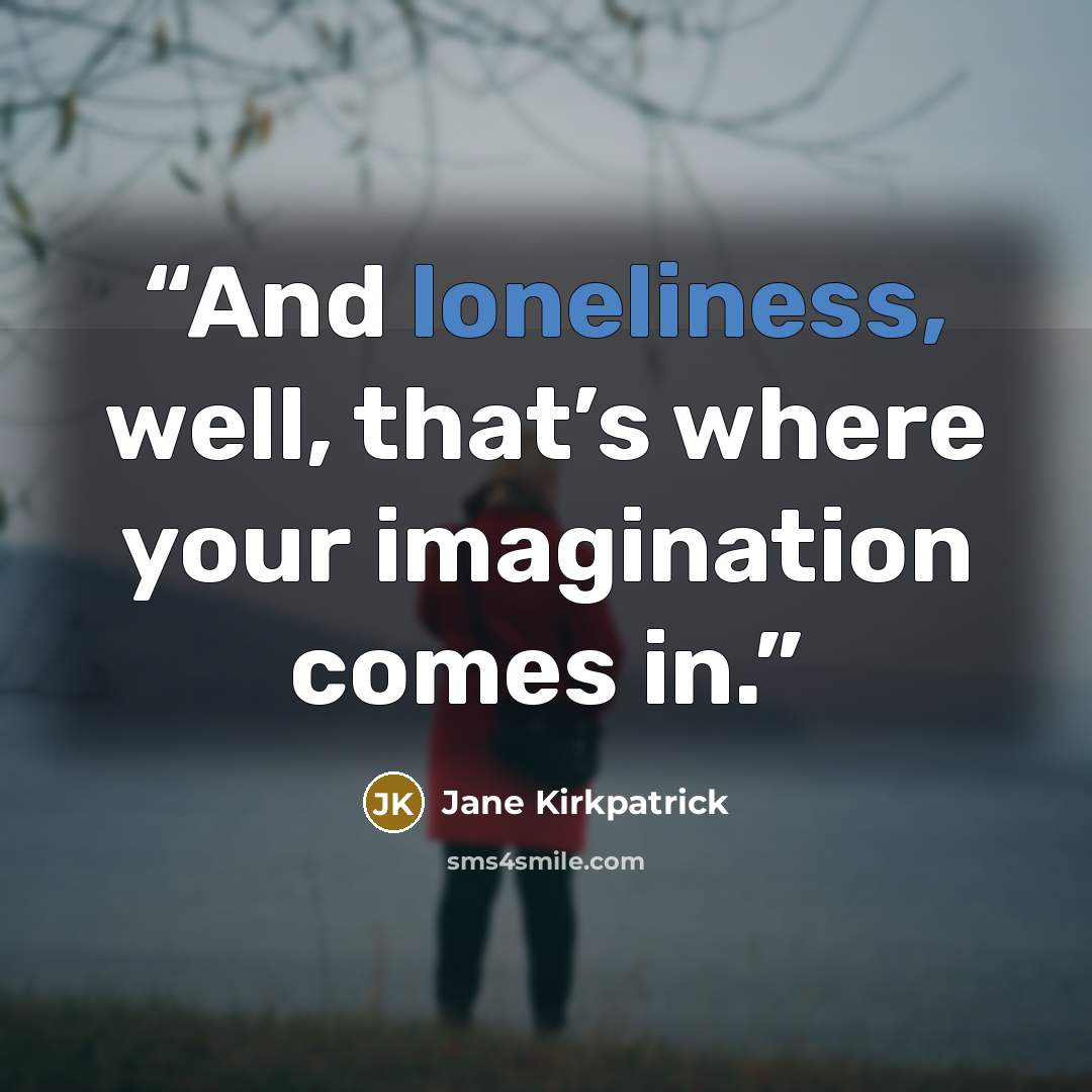 “And loneliness, well, that’s where your imagination comes in.” quote by Jane Kirkpatrick