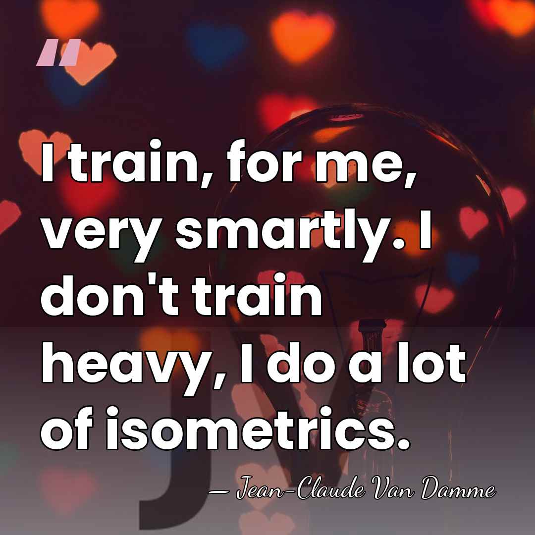 I train, for me, very smartly. I don't train heavy, I do&hellip; - Jean-Claude Van Damme