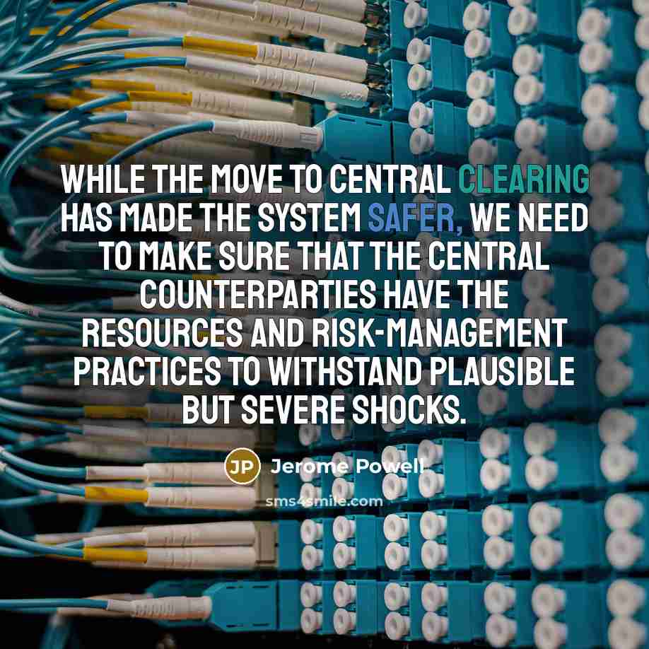 “While the move to central clearing has made the system safer, we need to make sure that the central counterparties have the resources and risk-management practices to withstand plausible but severe shocks.” quote by Jerome Powell