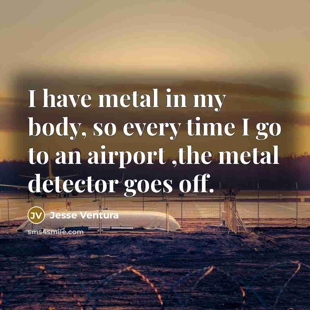 “I have metal in my body, so every time I…” quote by Jesse Ventura