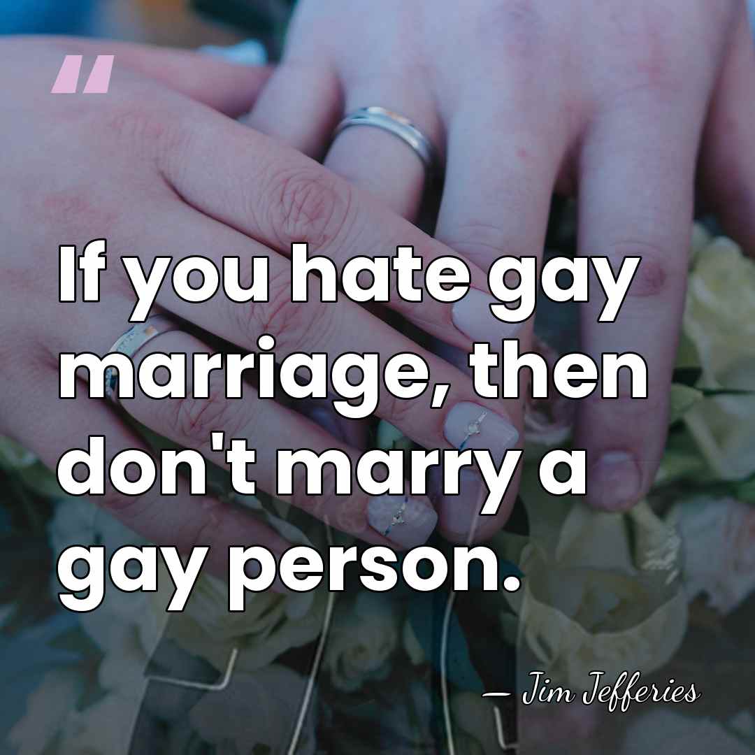 If you hate gay marriage, then don't marry a gay person. - Jim Jefferies
