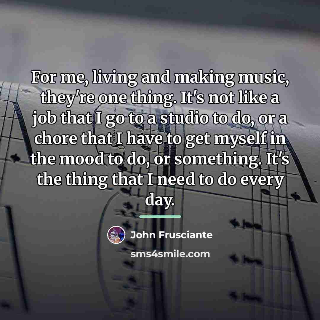 “For me, living and making music, they're one thing. It's…” quote by John Frusciante