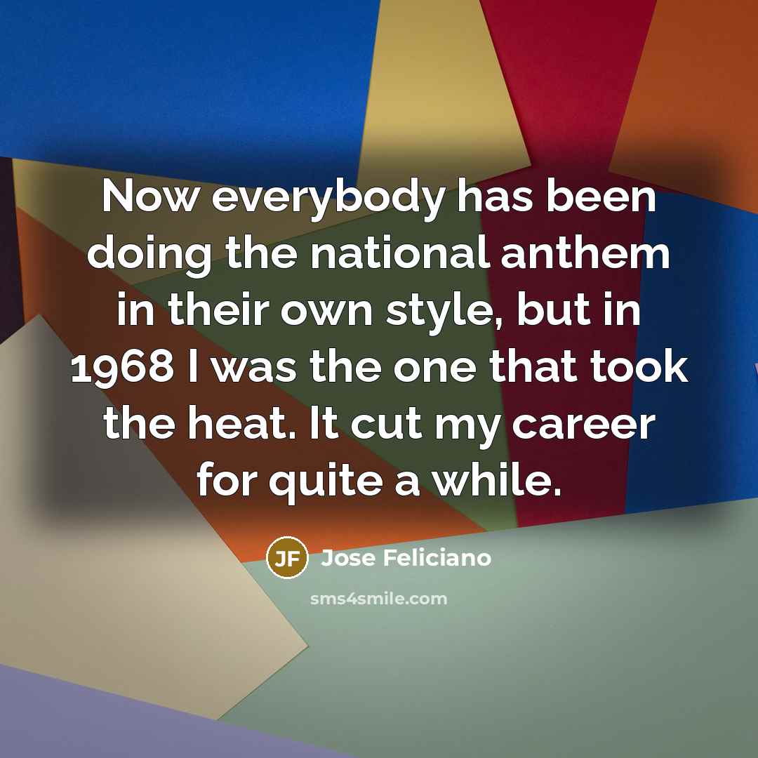 “Now everybody has been doing the national anthem in their own style, but in 1968 I was the one that took the heat. It cut my career for quite a while.” quote by Jose Feliciano