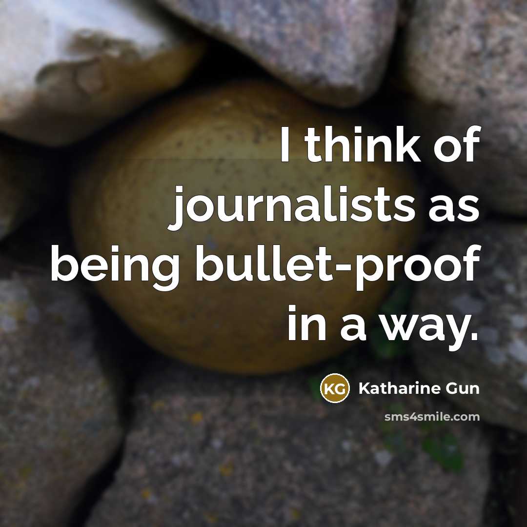 “I think of journalists as being bullet-proof in a way.…” quote by Katharine Gun