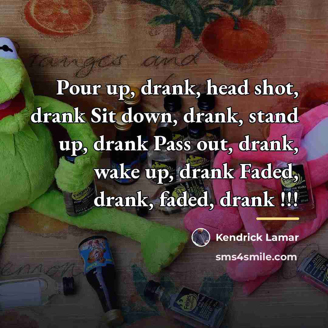 “Pour up, drank, head shot, drank Sit down, drank, stand…” quote by Kendrick Lamar
