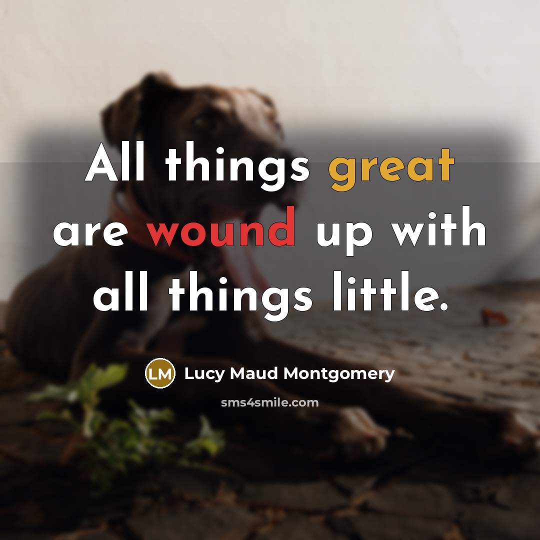 “All things great are wound up with all things little.” quote by Lucy Maud Montgomery