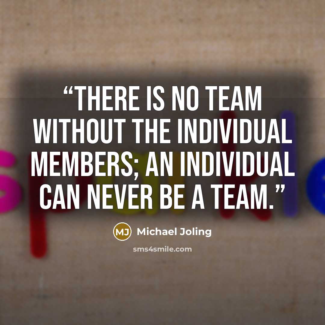 “There is no team without the individual members; an individual can never be a team.” quote by Michael Joling