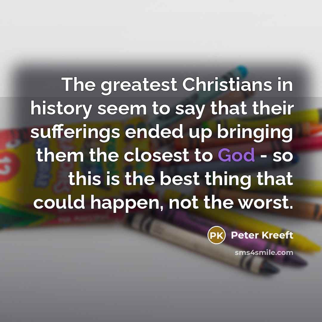 “The greatest Christians in history seem to say that their…” quote by Peter Kreeft