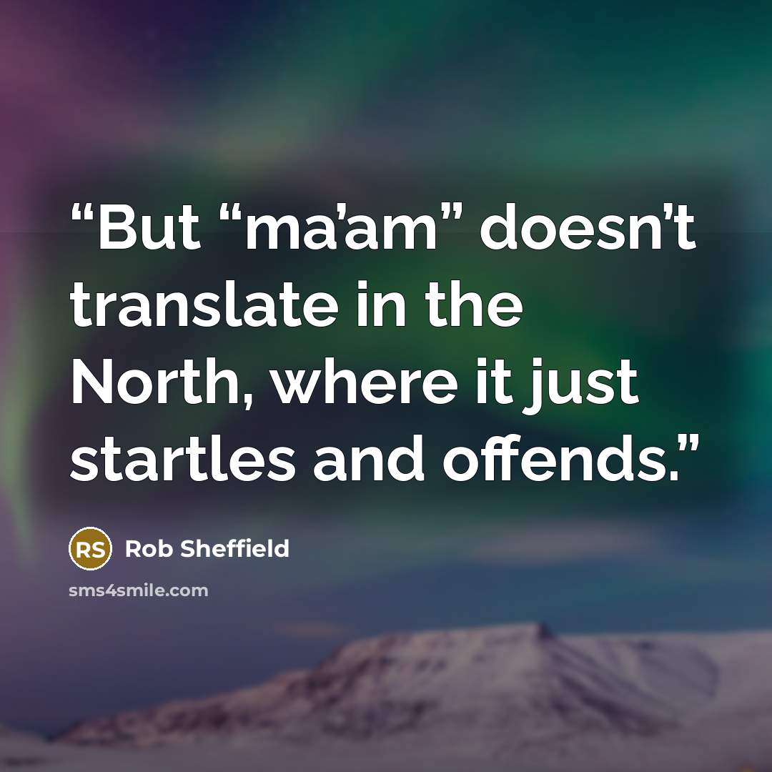 “But “ma’am” doesn’t translate in the North, where it just startles and offends.” quote by Rob Sheffield