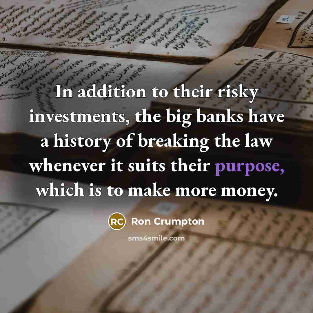 “In addition to their risky investments, the big banks have a history of breaking the law whenever it suits their purpose, which is to make more money.” quote by Ron Crumpton