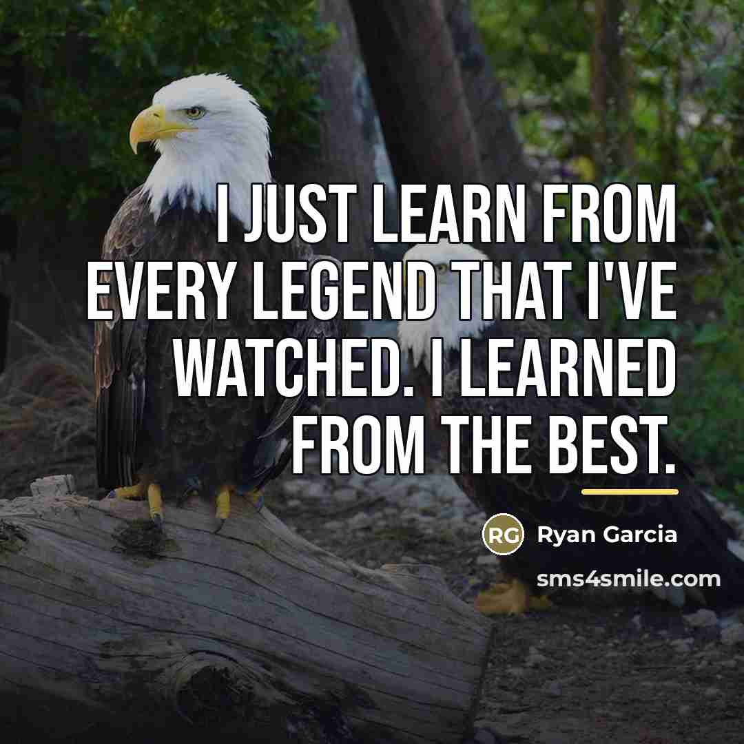 “I just learn from every legend that I've watched. I…” quote by Ryan Garcia