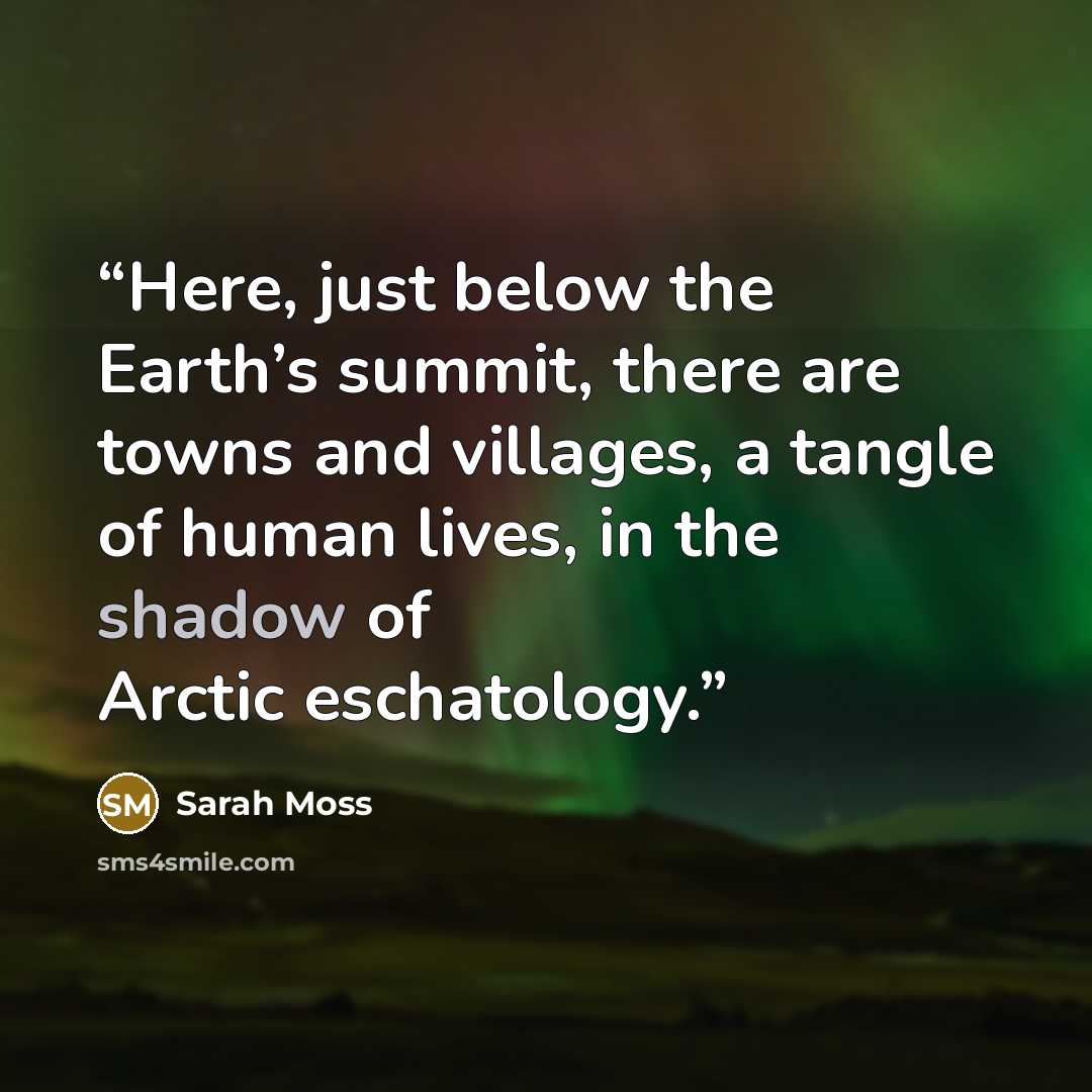 “Here, just below the Earth’s summit, there are towns and villages, a tangle of human lives, in the shadow of Arctic eschatology.” quote by Sarah Moss