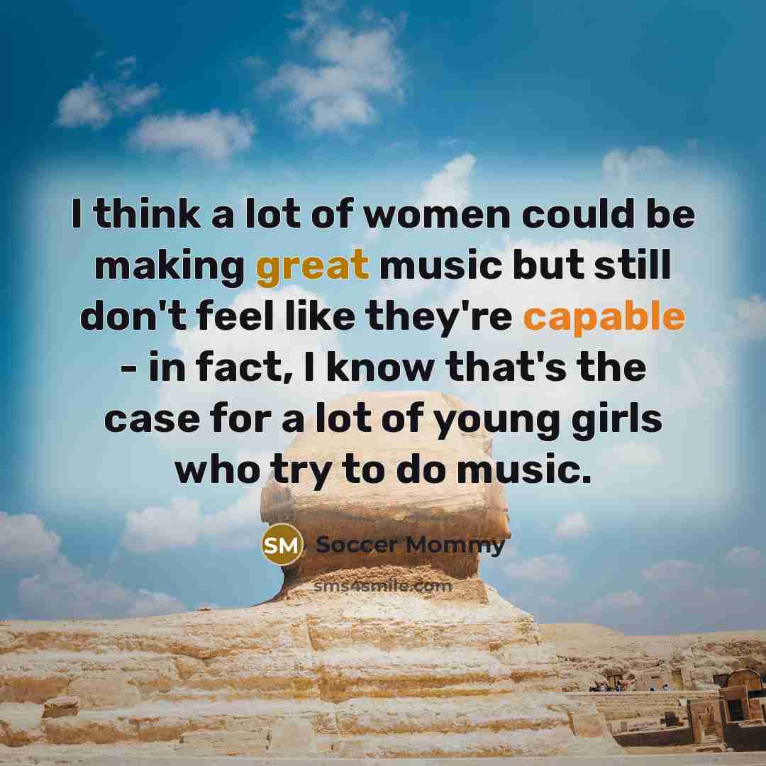 “I think a lot of women could be making great music but still don't feel like they're capable - in fact, I know that's the case for a lot of young girls who try to do music.” quote by Soccer Mommy