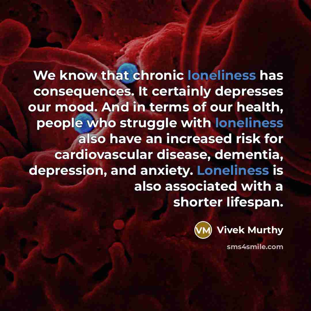 “We know that chronic loneliness has consequences. It certainly depresses our mood. And in terms of our health, people who struggle with loneliness also have an increased risk for cardiovascular disease, dementia, depression, and anxiety. Loneliness is also associated with a shorter lifespan.” quote by Vivek Murthy