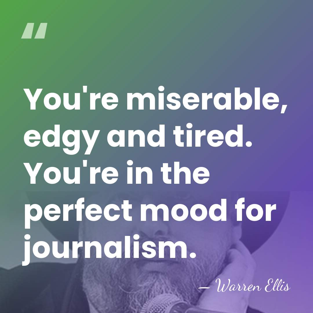 You're miserable, edgy and tired. You're in the perfect mood for journalism. - Warren Ellis