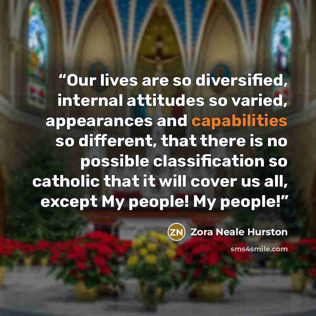“Our lives are so diversified, internal attitudes so varied, appearances and capabilities so different, that there is no possible classification so catholic that it will cover us all, except My people! My people!” quote by Zora Neale Hurston