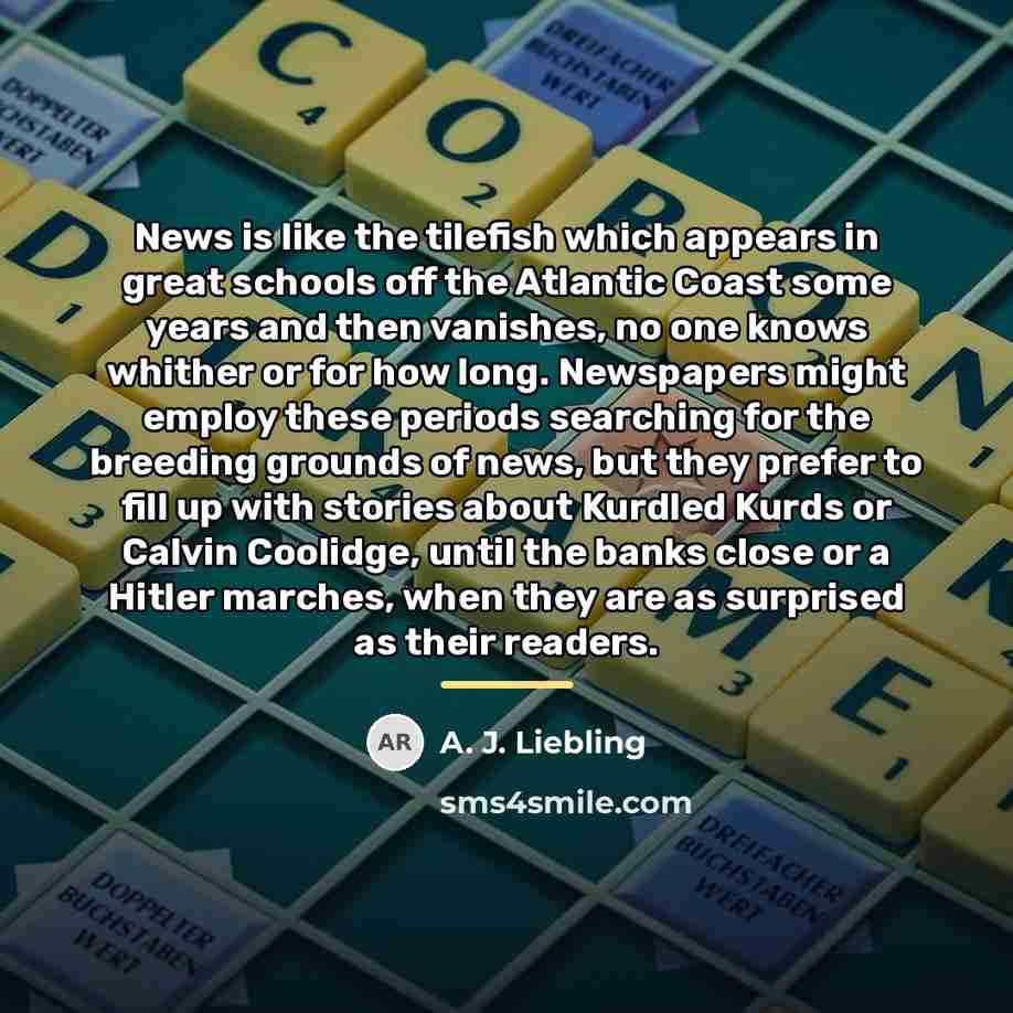 “News is like the tilefish which appears in great schools…” quote by A. J. Liebling
