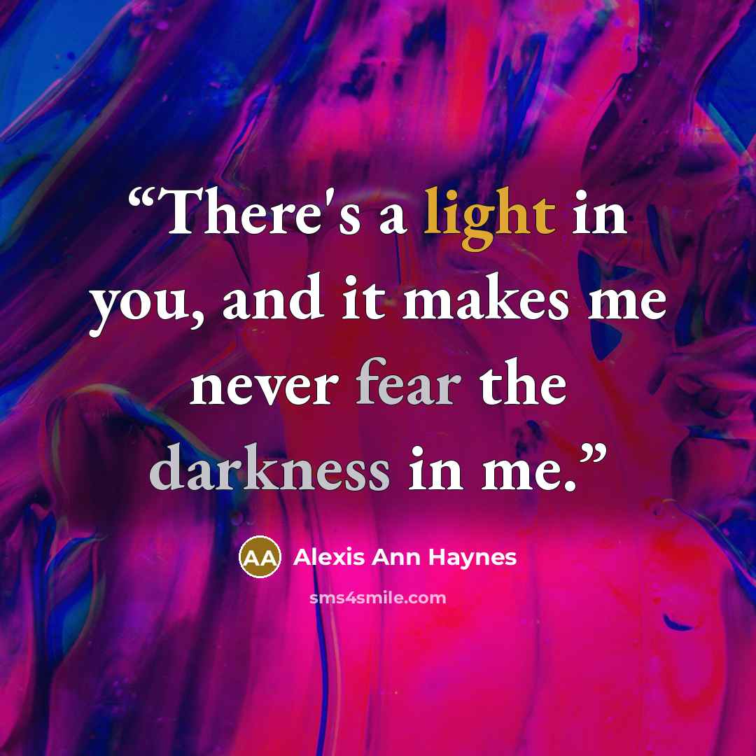 “There's a light in you, and it makes me never fear the darkness in me.” quote by Alexis Ann Haynes