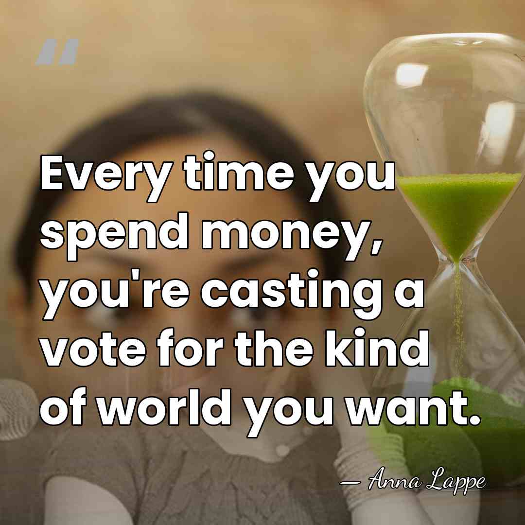 Every time you spend money, you're casting a vote for the kind&hellip; - Anna Lappe