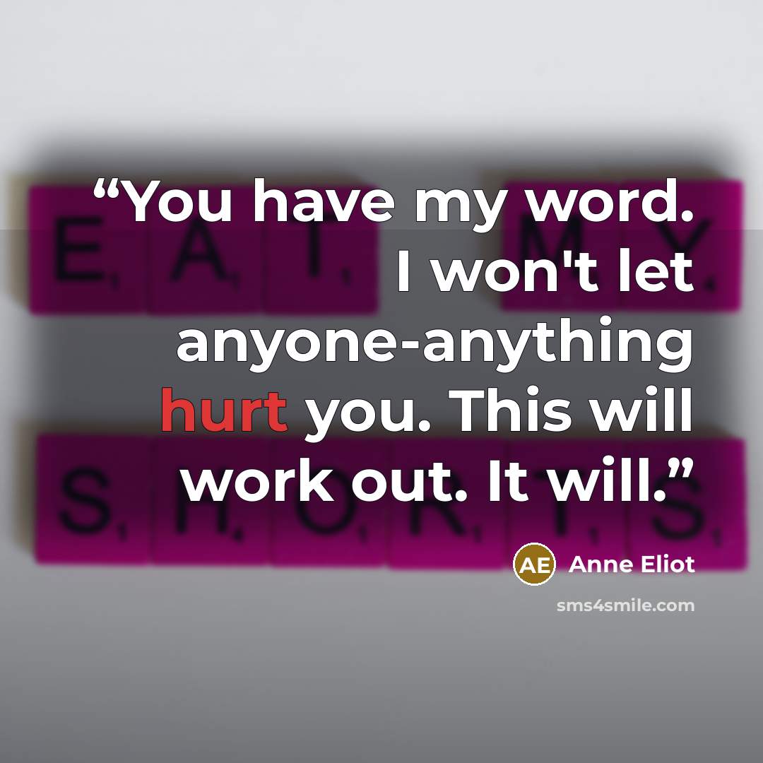 “You have my word. I won't let anyone-anything hurt you. This will work out. It will.” quote by Anne Eliot