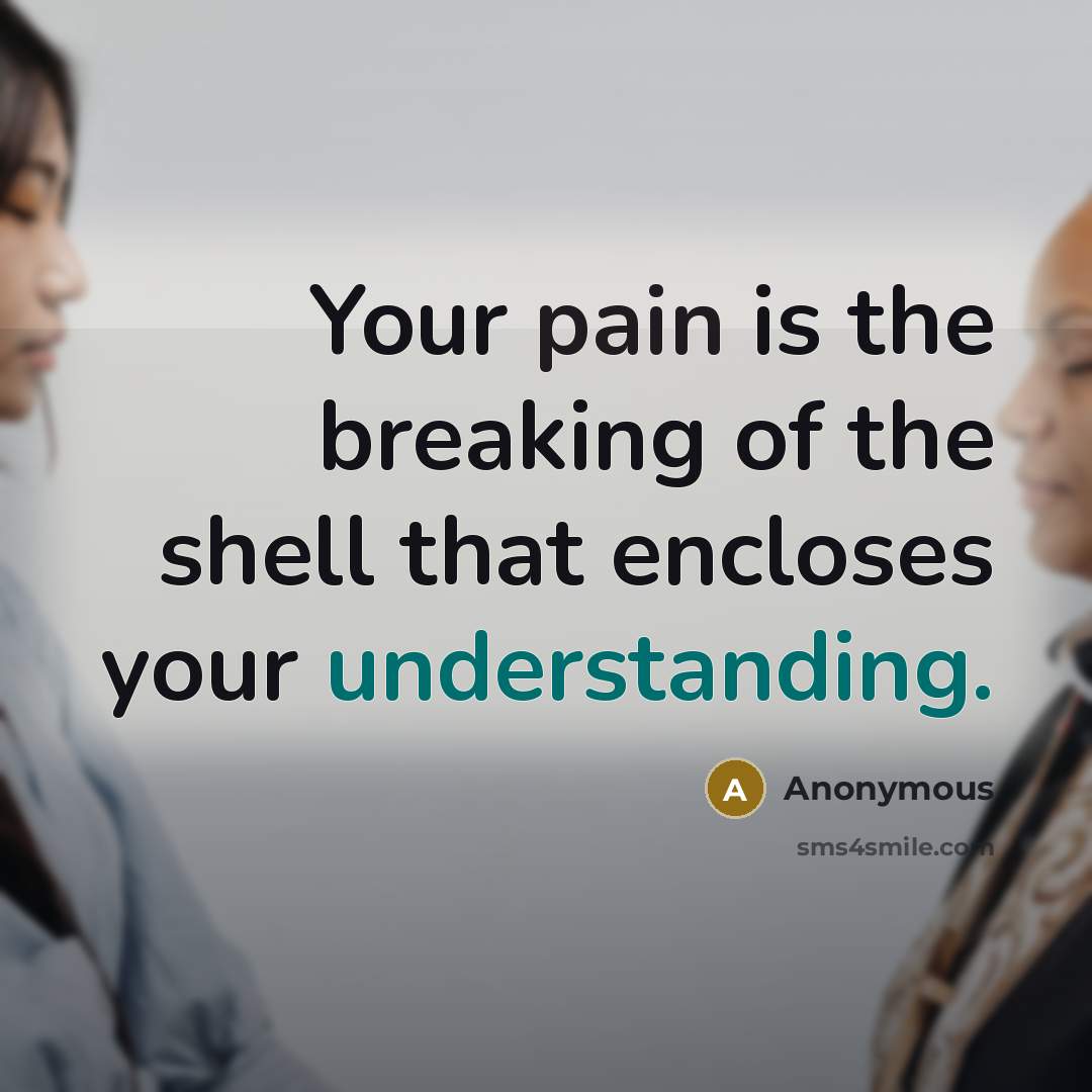 “Your pain is the breaking of the shell that encloses your understanding.” quote by Anonymous