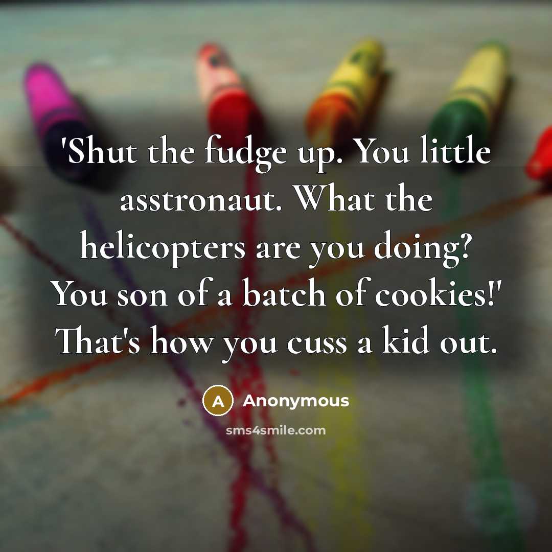 “'Shut the fudge up. You little asstronaut. What the helicopters are you doing? You son of a batch of cookies!' That's how you cuss a kid out.” quote by Anonymous