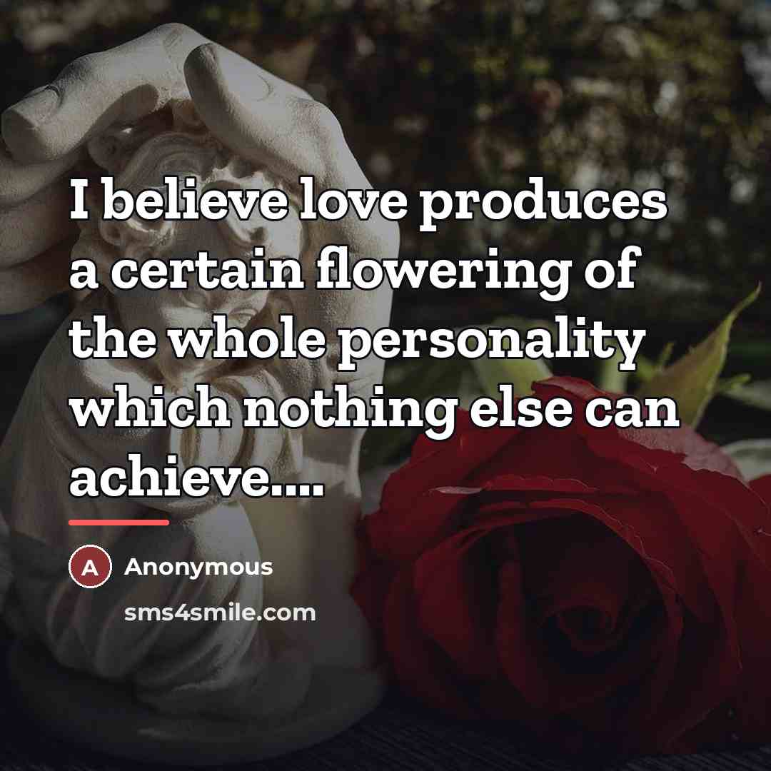 “I believe love produces a certain flowering of the whole…” quote by Anonymous
