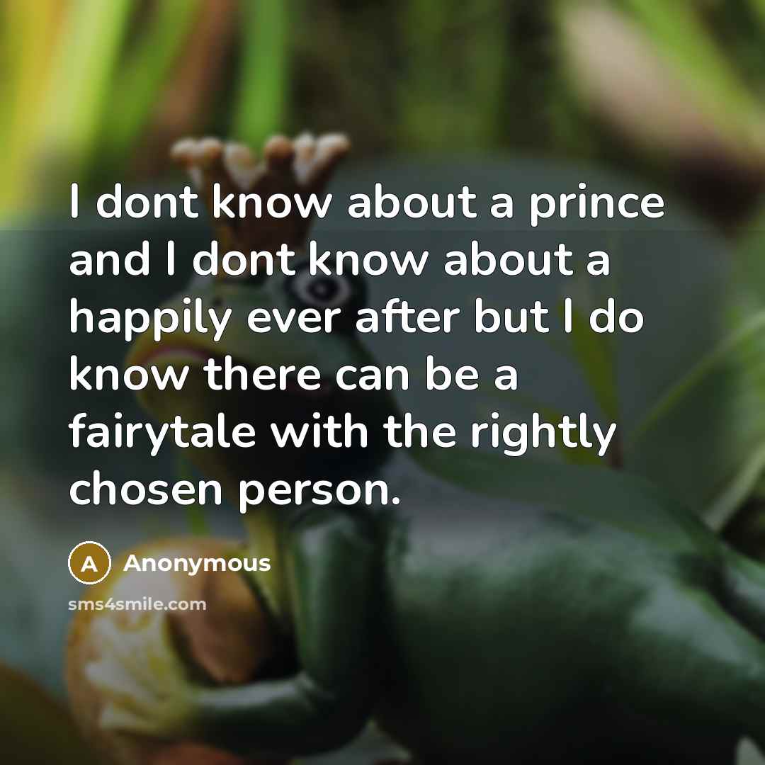 “I dont know about a prince and I dont know about a happily ever after but I do know there can be a fairytale with the rightly chosen person.” quote by Anonymous