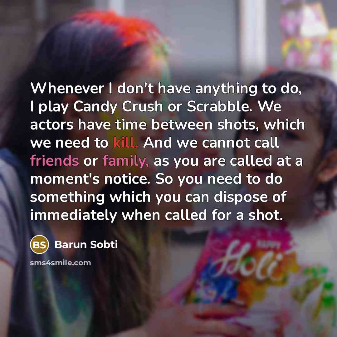“Whenever I don't have anything to do, I play Candy Crush or Scrabble. We actors have time between shots, which we need to kill. And we cannot call friends or family, as you are called at a moment's notice. So you need to do something which you can dispose of immediately when called for a shot.” quote by Barun Sobti