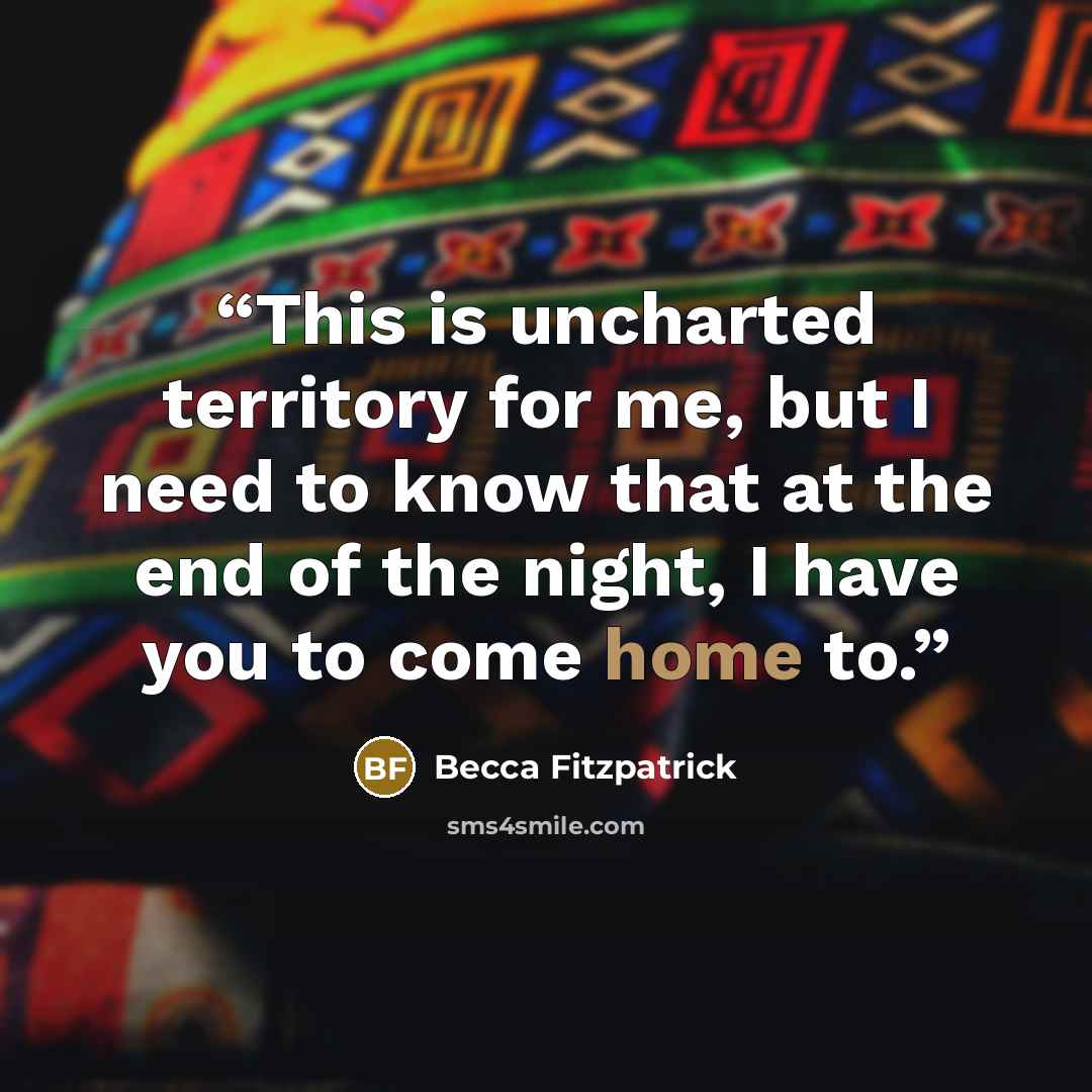 “This is uncharted territory for me, but I need to know that at the end of the night, I have you to come home to.” quote by Becca Fitzpatrick