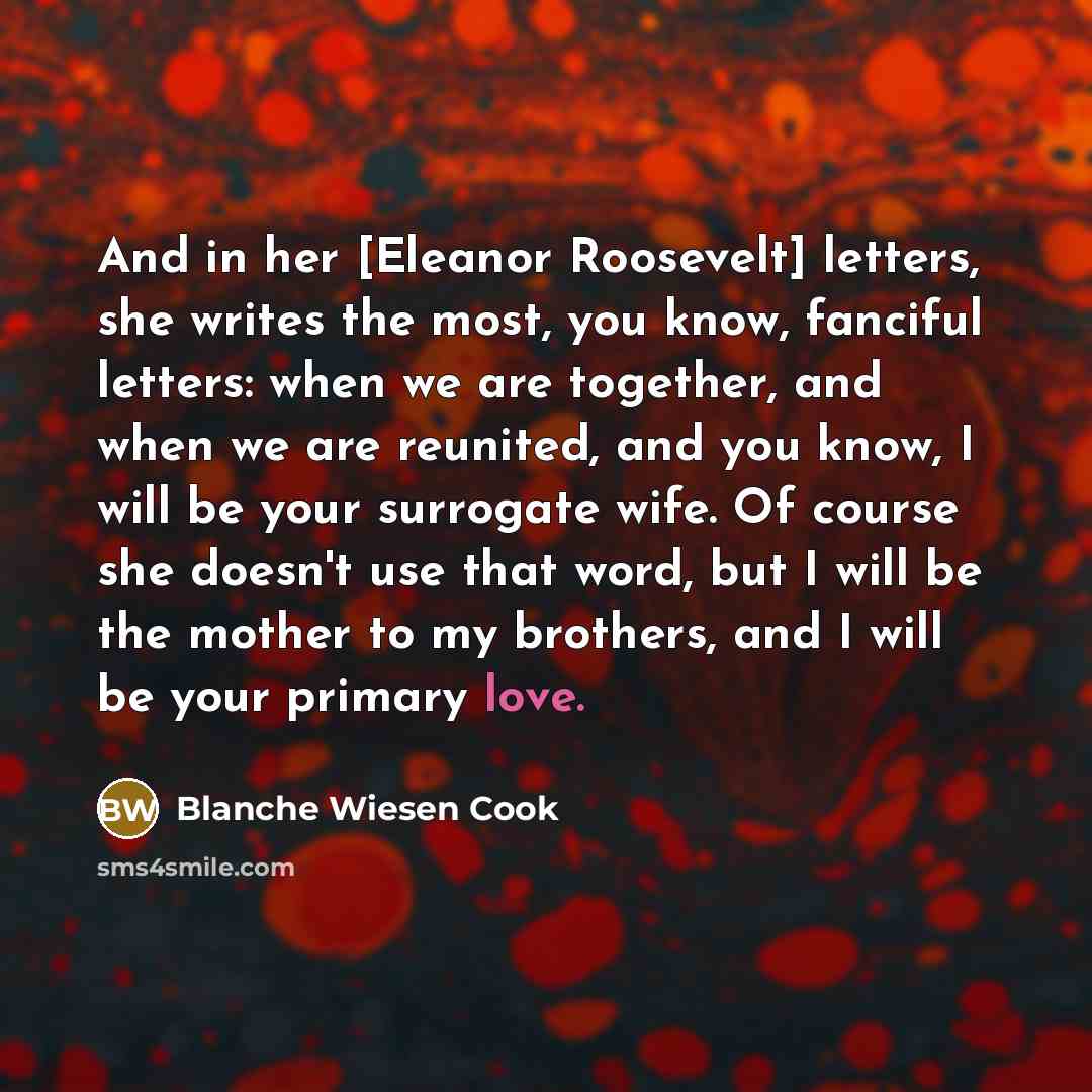 “And in her [Eleanor Roosevelt] letters, she writes the most,…” quote by Blanche Wiesen Cook