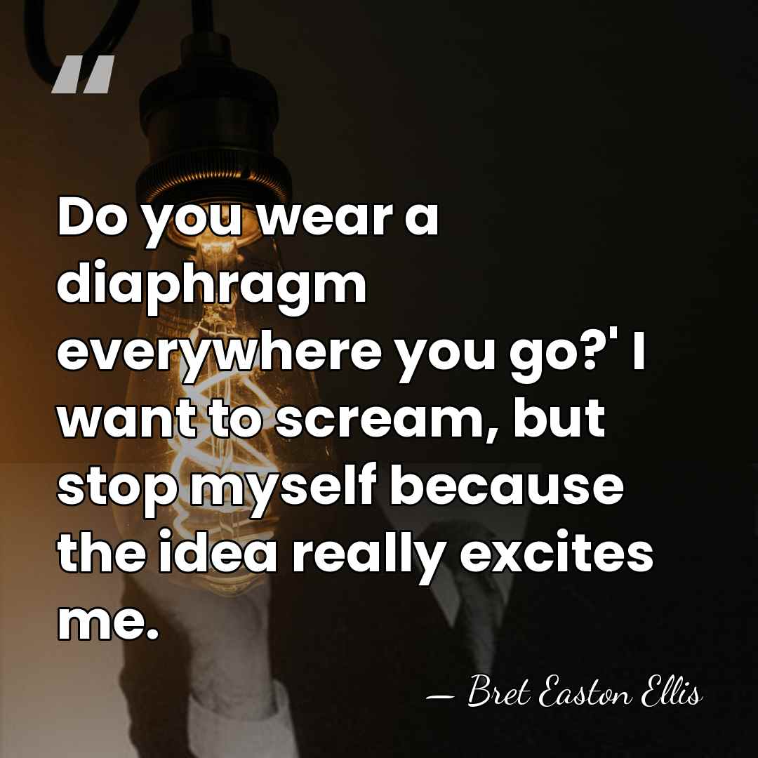 Do you wear a diaphragm everywhere you go?' I want to scream,&hellip; - Bret Easton Ellis