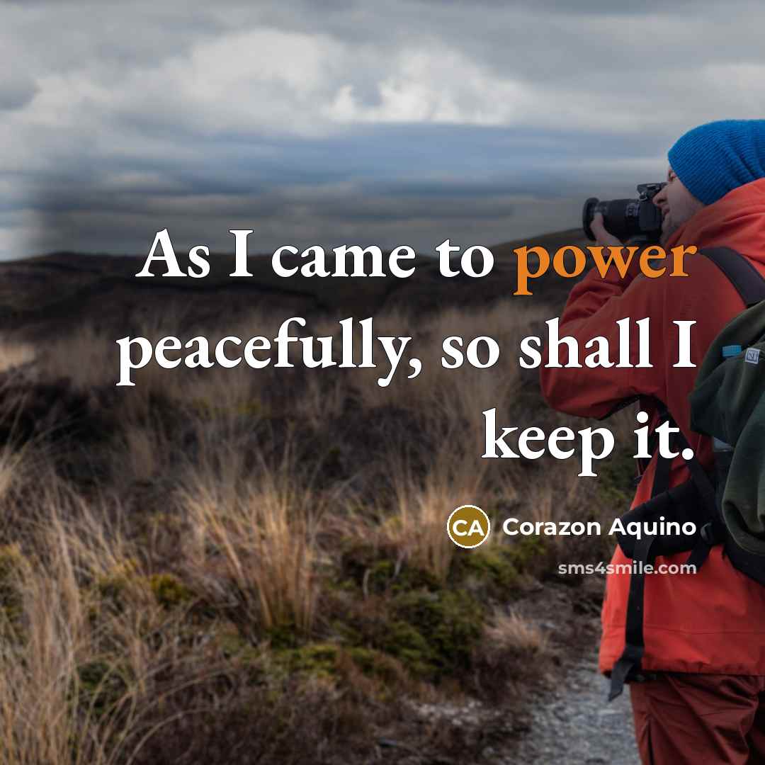 “As I came to power peacefully, so shall I keep…” quote by Corazon Aquino