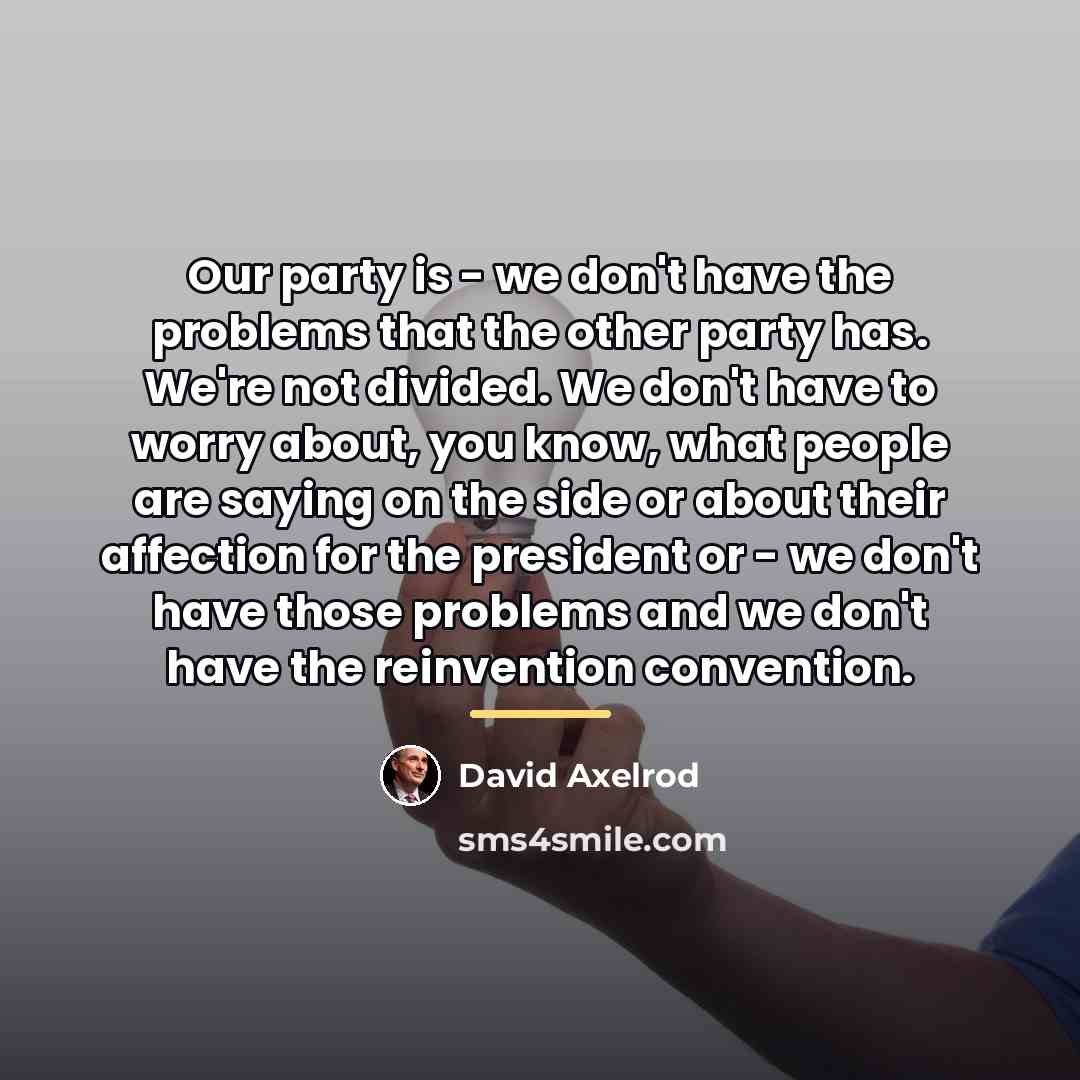 “Our party is - we don't have the problems that…” quote by David Axelrod