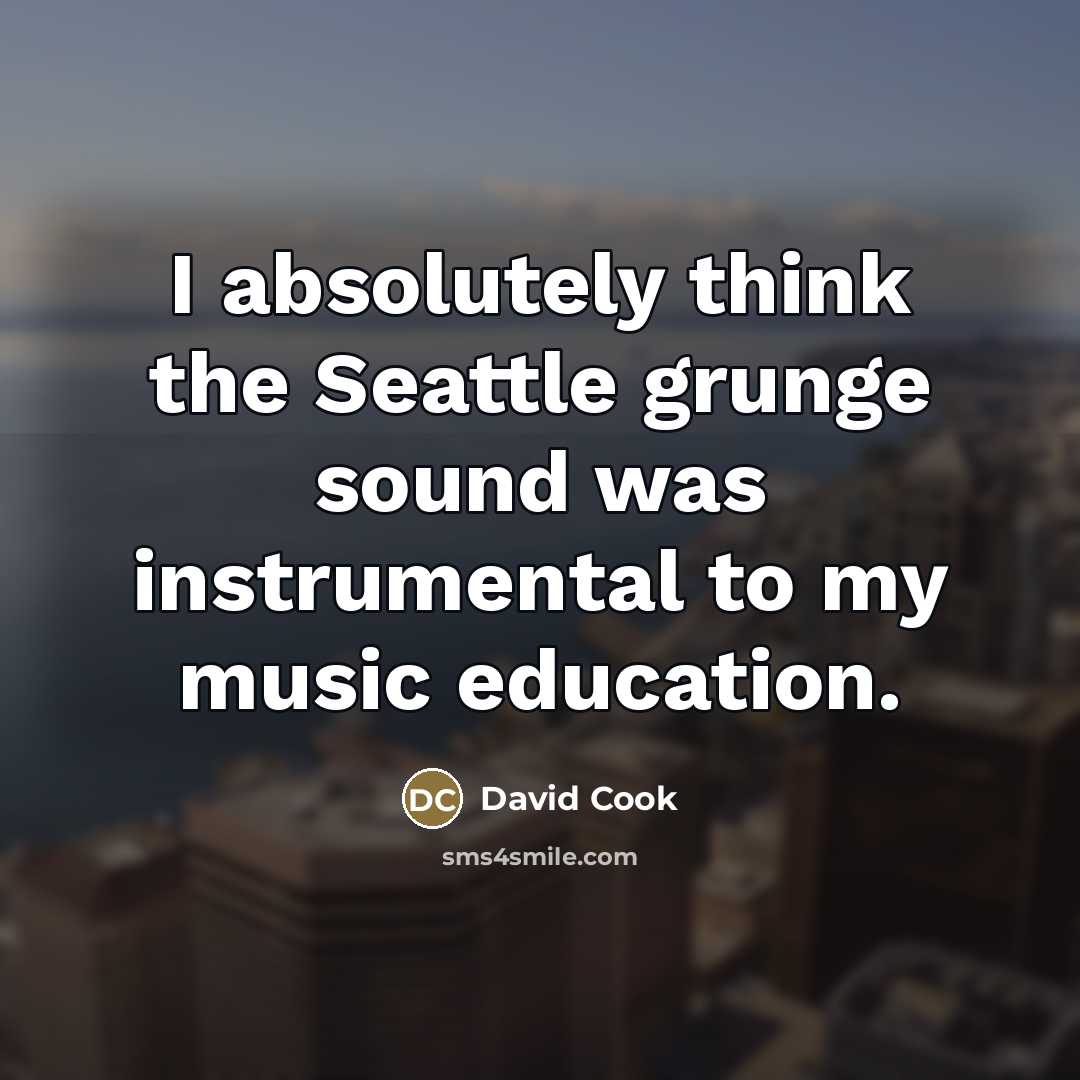 “I absolutely think the Seattle grunge sound was instrumental to…” quote by David Cook