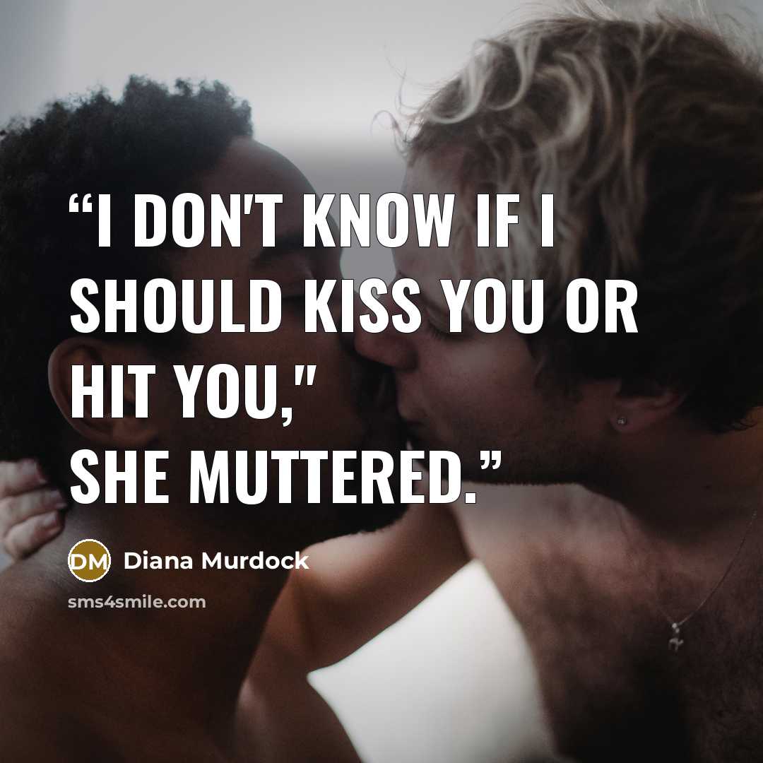 “I don't know if I should kiss you or hit you," she muttered.” quote by Diana Murdock