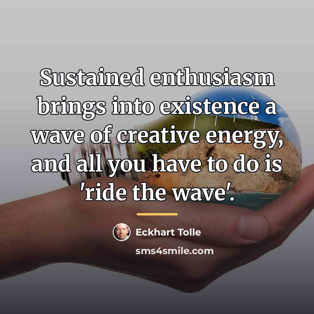 “Sustained enthusiasm brings into existence a wave of creative energy,…” quote by Eckhart Tolle